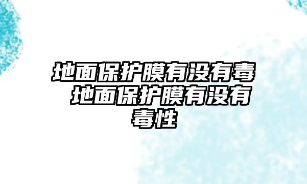 地面保護膜有沒有毒 地面保護膜有沒有毒性