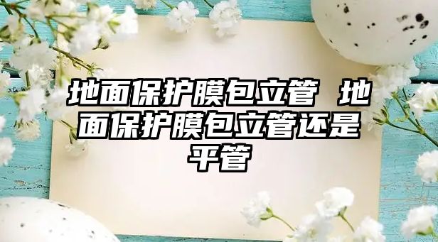 地面保護膜包立管 地面保護膜包立管還是平管