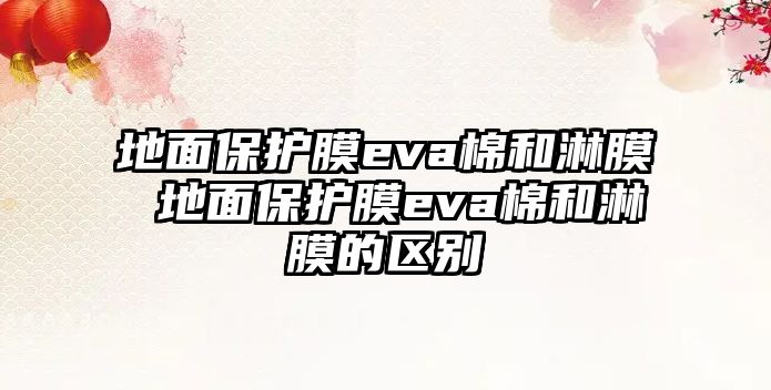 地面保護膜eva棉和淋膜 地面保護膜eva棉和淋膜的區別