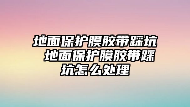 地面保護膜膠帶踩坑 地面保護膜膠帶踩坑怎么處理