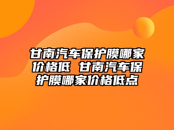 甘南汽車保護膜哪家價格低 甘南汽車保護膜哪家價格低點