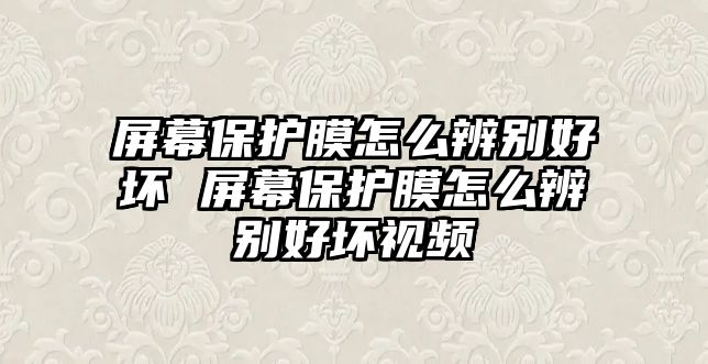 屏幕保護膜怎么辨別好壞 屏幕保護膜怎么辨別好壞視頻