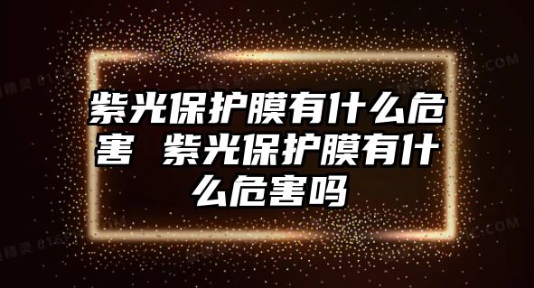 紫光保護膜有什么危害 紫光保護膜有什么危害嗎