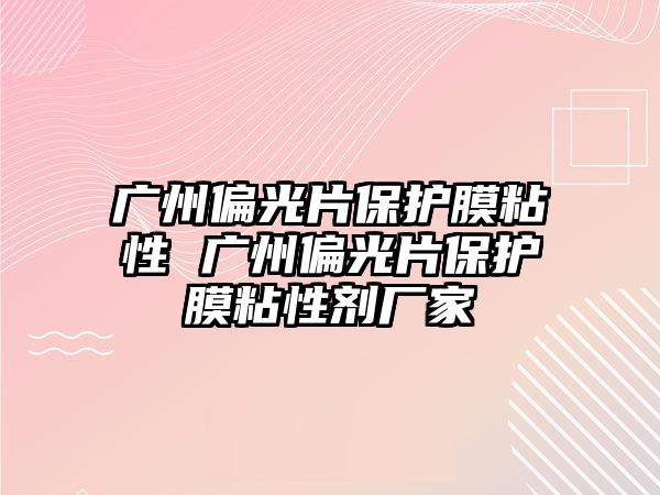 廣州偏光片保護膜粘性 廣州偏光片保護膜粘性劑廠家