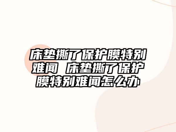 床墊撕了保護膜特別難聞 床墊撕了保護膜特別難聞怎么辦