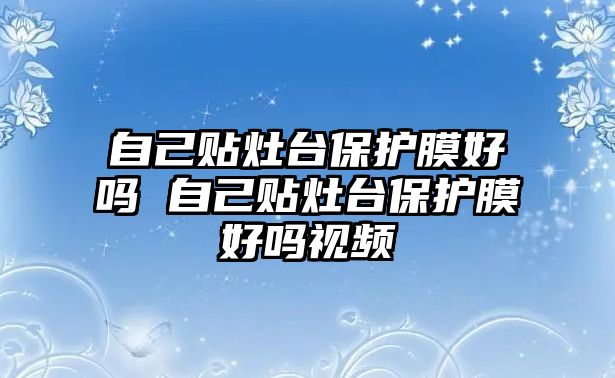 自己貼灶臺保護膜好嗎 自己貼灶臺保護膜好嗎視頻