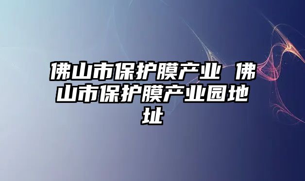 佛山市保護膜產業 佛山市保護膜產業園地址