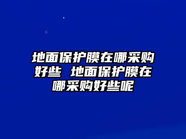 地面保護膜在哪采購好些 地面保護膜在哪采購好些呢