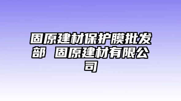 固原建材保護膜批發部 固原建材有限公司