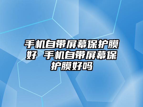 手機自帶屏幕保護膜好 手機自帶屏幕保護膜好嗎