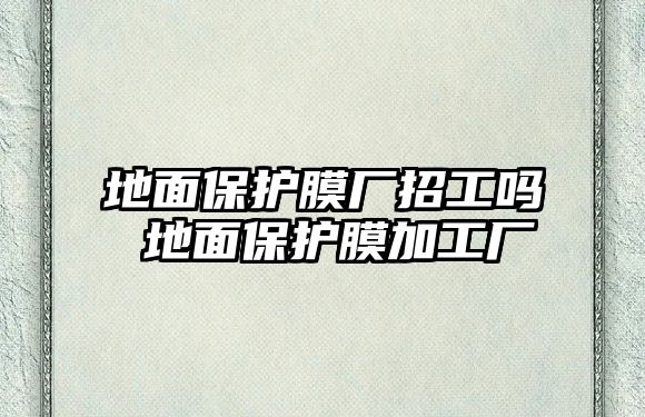 地面保護膜廠招工嗎 地面保護膜加工廠