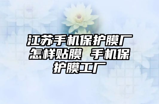 江蘇手機保護膜廠怎樣貼膜 手機保護膜工廠