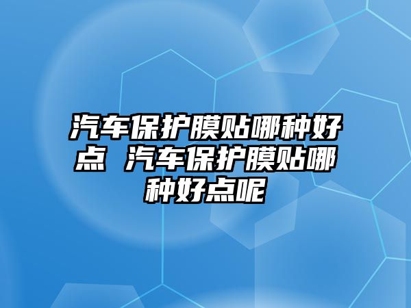 汽車保護膜貼哪種好點 汽車保護膜貼哪種好點呢