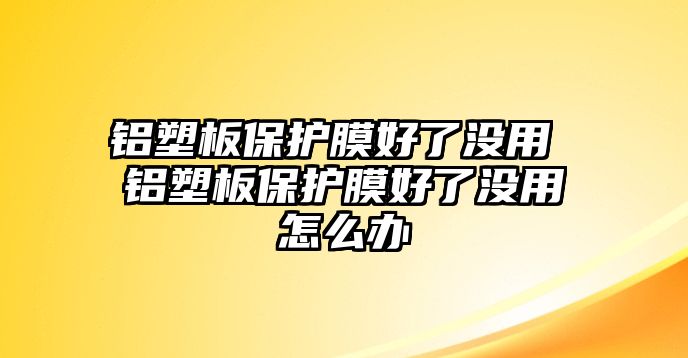 鋁塑板保護膜好了沒用 鋁塑板保護膜好了沒用怎么辦