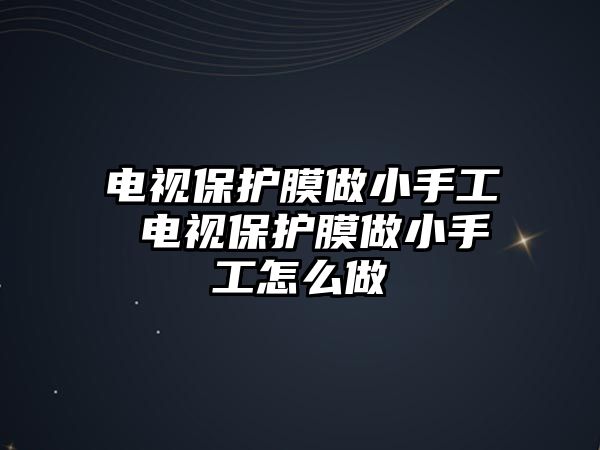 電視保護膜做小手工 電視保護膜做小手工怎么做