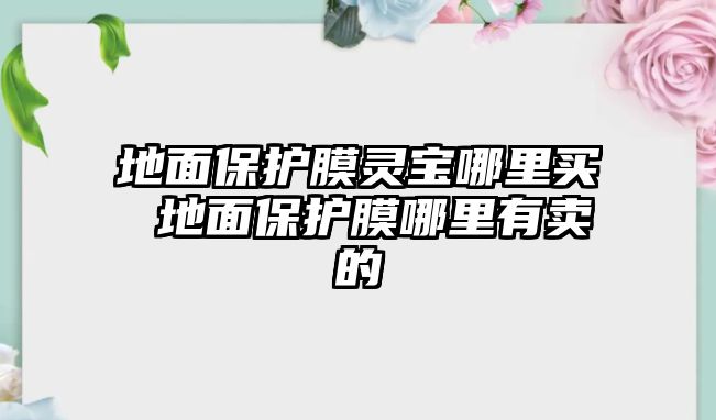 地面保護膜靈寶哪里買 地面保護膜哪里有賣的