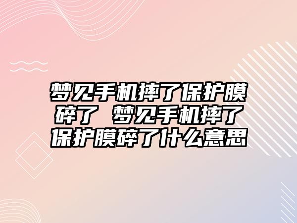 夢見手機摔了保護膜碎了 夢見手機摔了保護膜碎了什么意思