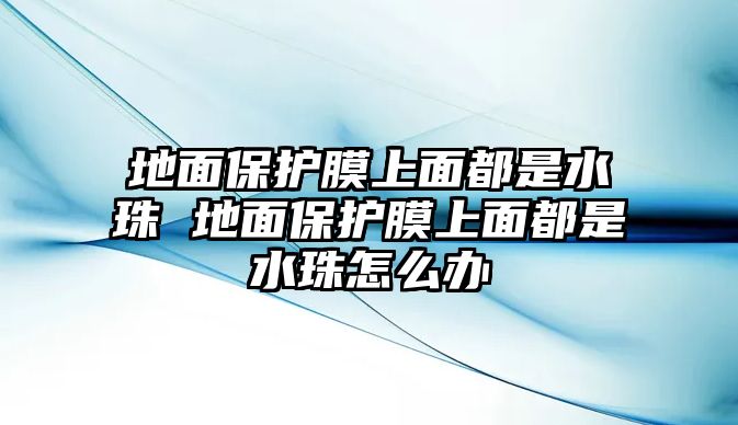 地面保護膜上面都是水珠 地面保護膜上面都是水珠怎么辦