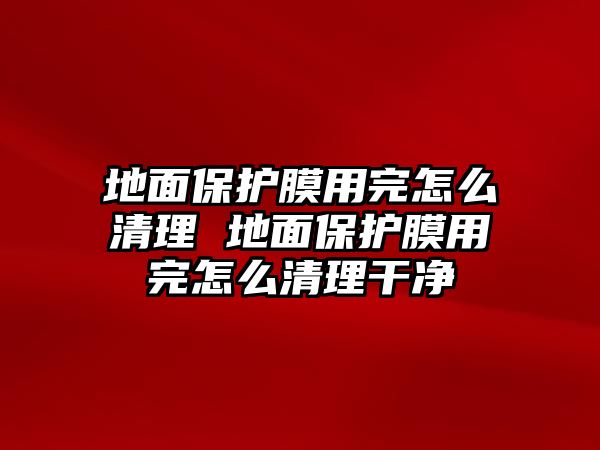 地面保護膜用完怎么清理 地面保護膜用完怎么清理干凈