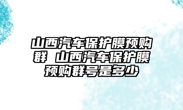 山西汽車保護膜預購群 山西汽車保護膜預購群號是多少