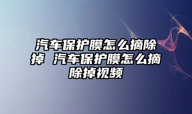 汽車保護膜怎么摘除掉 汽車保護膜怎么摘除掉視頻