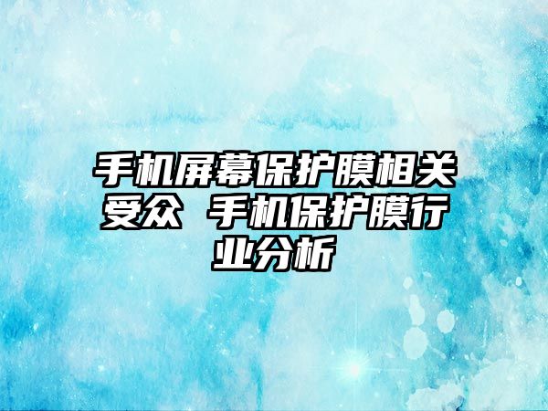 手機屏幕保護膜相關受眾 手機保護膜行業分析