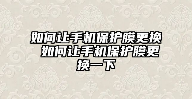 如何讓手機保護膜更換 如何讓手機保護膜更換一下