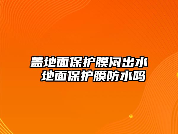 蓋地面保護膜悶出水 地面保護膜防水嗎