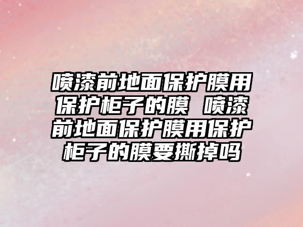 噴漆前地面保護膜用保護柜子的膜 噴漆前地面保護膜用保護柜子的膜要撕掉嗎