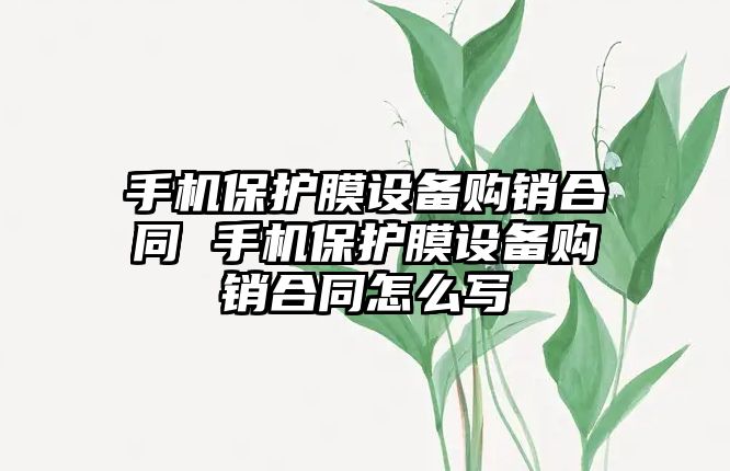 手機保護膜設備購銷合同 手機保護膜設備購銷合同怎么寫