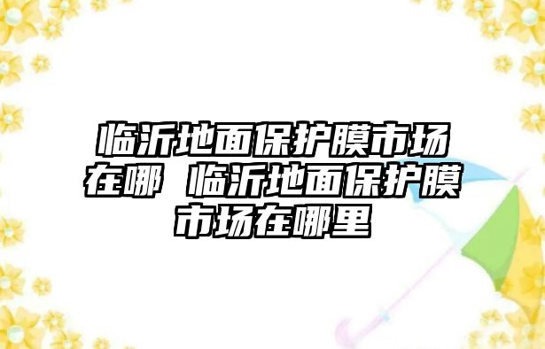 臨沂地面保護膜市場在哪 臨沂地面保護膜市場在哪里