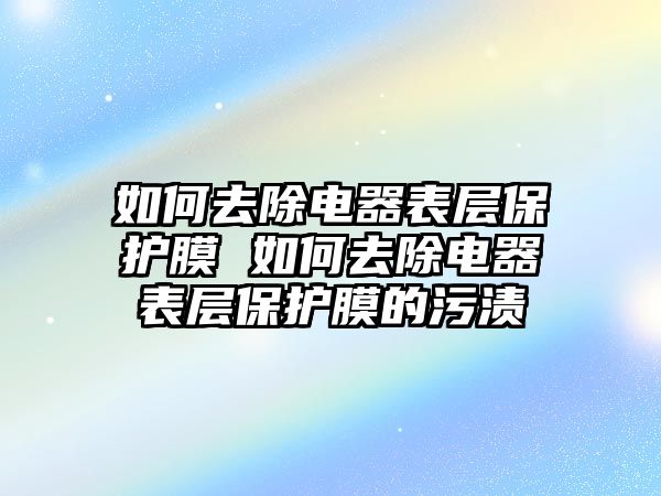 如何去除電器表層保護膜 如何去除電器表層保護膜的污漬