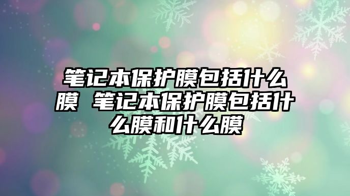 筆記本保護膜包括什么膜 筆記本保護膜包括什么膜和什么膜