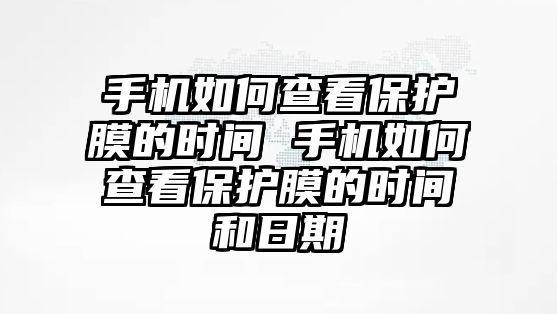 手機如何查看保護膜的時間 手機如何查看保護膜的時間和日期