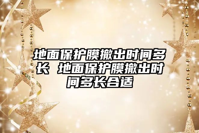 地面保護膜撤出時間多長 地面保護膜撤出時間多長合適