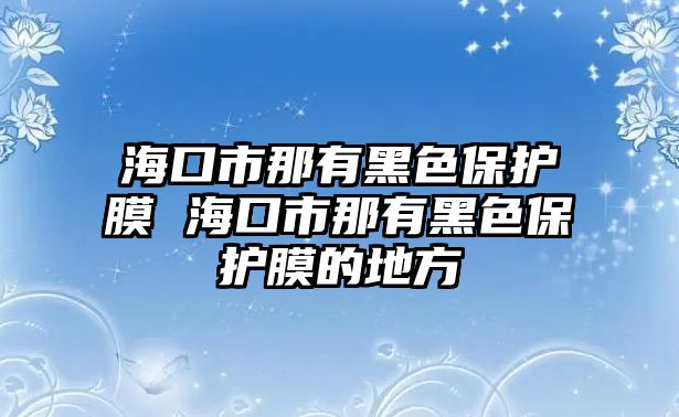 ?？谑心怯泻谏Ｗo膜 海口市那有黑色保護膜的地方