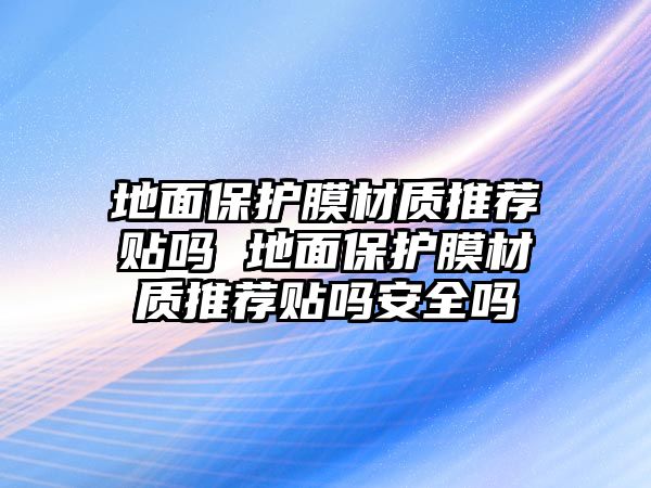 地面保護膜材質推薦貼嗎 地面保護膜材質推薦貼嗎安全嗎