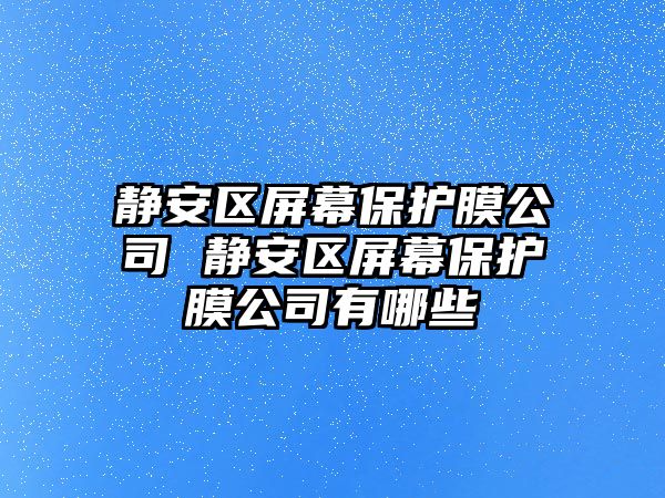 靜安區屏幕保護膜公司 靜安區屏幕保護膜公司有哪些