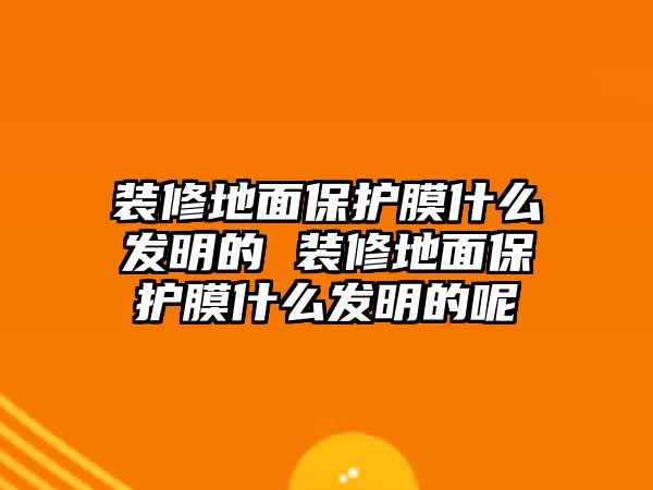 裝修地面保護膜什么發明的 裝修地面保護膜什么發明的呢