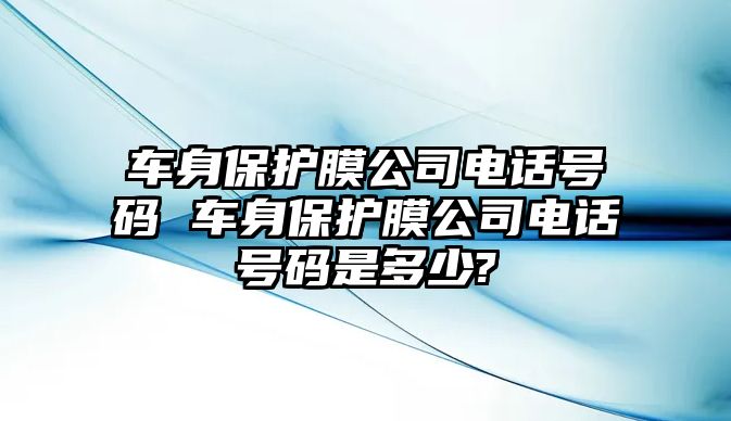 車身保護膜公司電話號碼 車身保護膜公司電話號碼是多少?