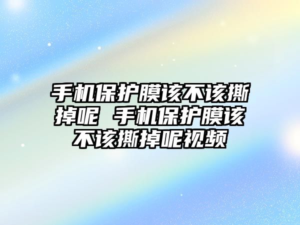 手機保護膜該不該撕掉呢 手機保護膜該不該撕掉呢視頻