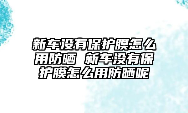 新車沒有保護膜怎么用防曬 新車沒有保護膜怎么用防曬呢