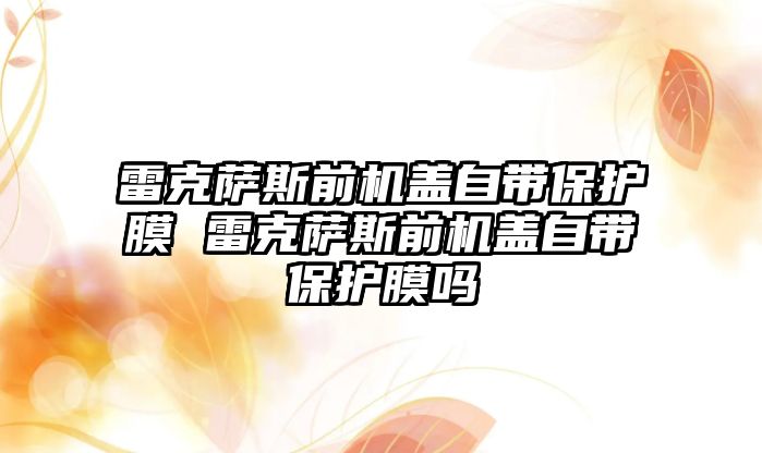 雷克薩斯前機蓋自帶保護膜 雷克薩斯前機蓋自帶保護膜嗎