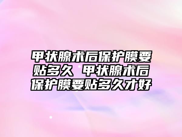 甲狀腺術后保護膜要貼多久 甲狀腺術后保護膜要貼多久才好