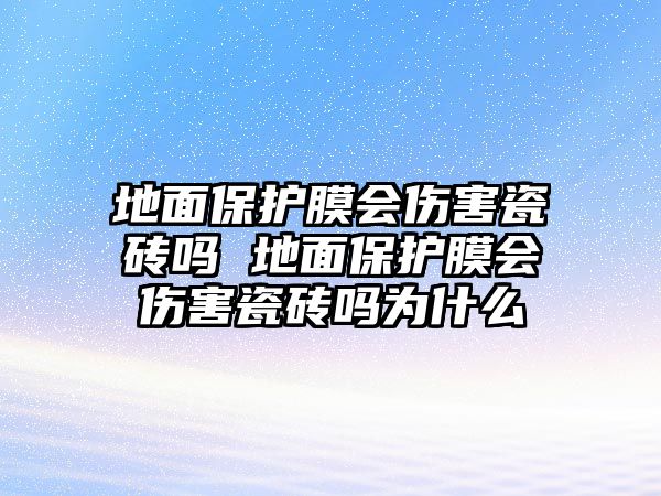 地面保護膜會傷害瓷磚嗎 地面保護膜會傷害瓷磚嗎為什么