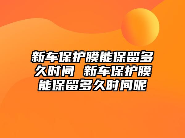 新車保護膜能保留多久時間 新車保護膜能保留多久時間呢