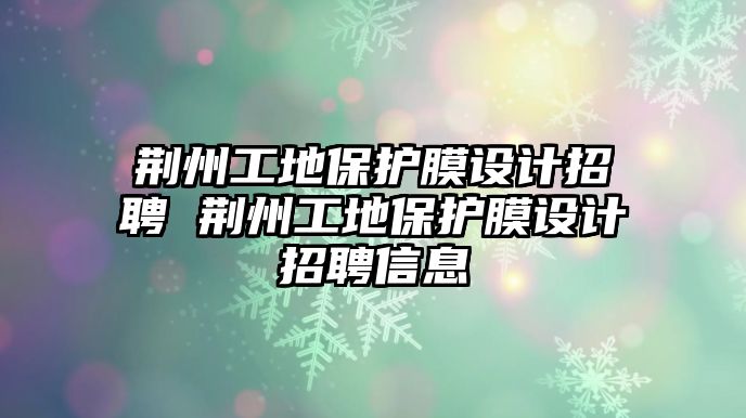 荊州工地保護膜設計招聘 荊州工地保護膜設計招聘信息