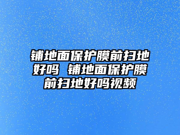 鋪地面保護膜前掃地好嗎 鋪地面保護膜前掃地好嗎視頻