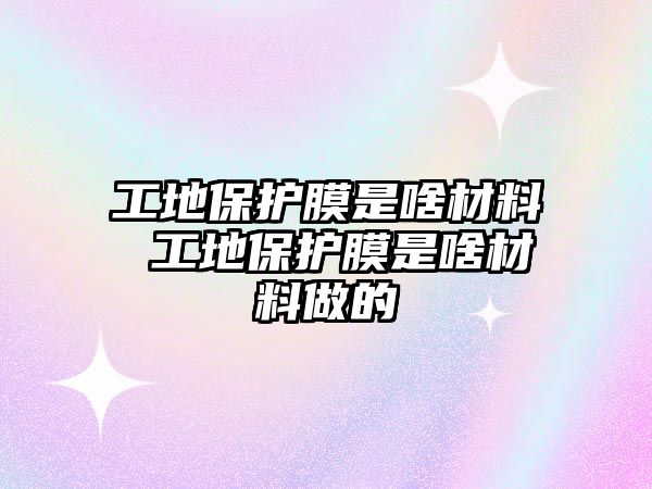 工地保護膜是啥材料 工地保護膜是啥材料做的