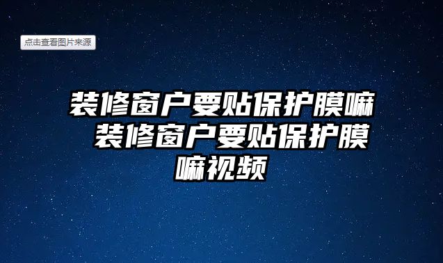 裝修窗戶要貼保護膜嘛 裝修窗戶要貼保護膜嘛視頻